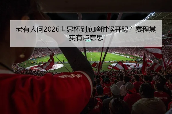 老有人问2026世界杯到底啥时候开踢？赛程其实有点意思