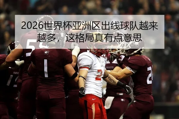 2026世界杯亚洲区出线球队越来越多，这格局真有点意思